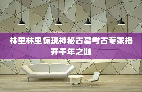 林里林里惊现神秘古墓考古专家揭开千年之谜