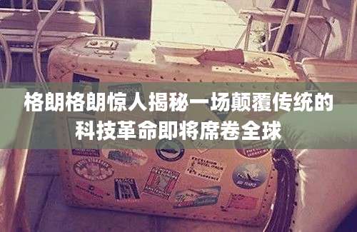 格朗格朗惊人揭秘一场颠覆传统的科技革命即将席卷全球