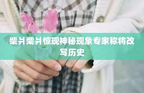 柴爿柴爿惊现神秘现象专家称将改写历史