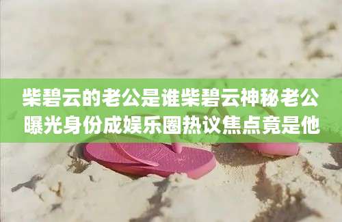 柴碧云的老公是谁柴碧云神秘老公曝光身份成娱乐圈热议焦点竟是他