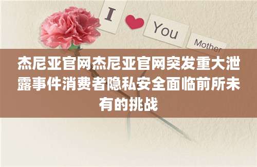 杰尼亚官网杰尼亚官网突发重大泄露事件消费者隐私安全面临前所未有的挑战