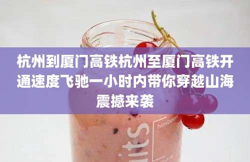 杭州到厦门高铁杭州至厦门高铁开通速度飞驰一小时内带你穿越山海震撼来袭