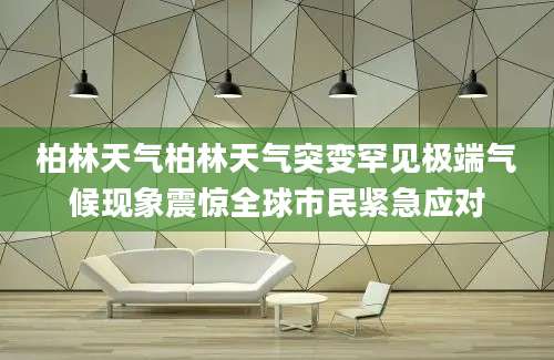 柏林天气柏林天气突变罕见极端气候现象震惊全球市民紧急应对