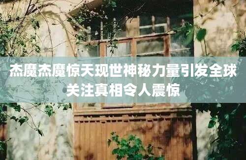 杰魔杰魔惊天现世神秘力量引发全球关注真相令人震惊