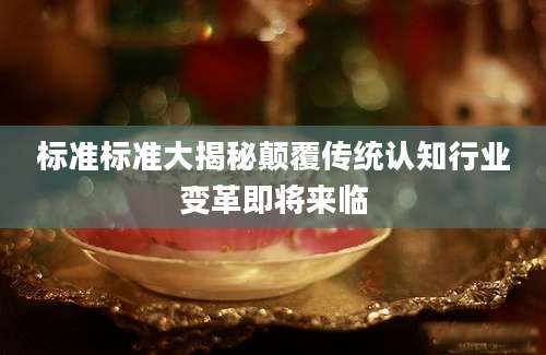 标准标准大揭秘颠覆传统认知行业变革即将来临