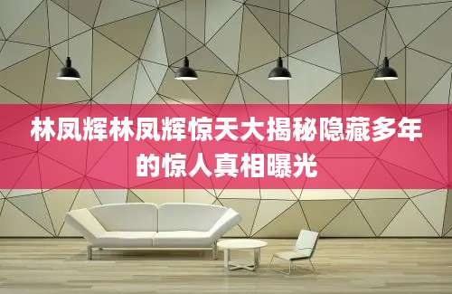林凤辉林凤辉惊天大揭秘隐藏多年的惊人真相曝光