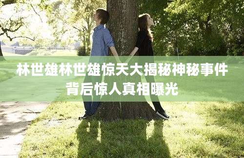 林世雄林世雄惊天大揭秘神秘事件背后惊人真相曝光