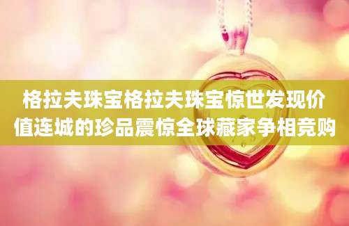 格拉夫珠宝格拉夫珠宝惊世发现价值连城的珍品震惊全球藏家争相竞购