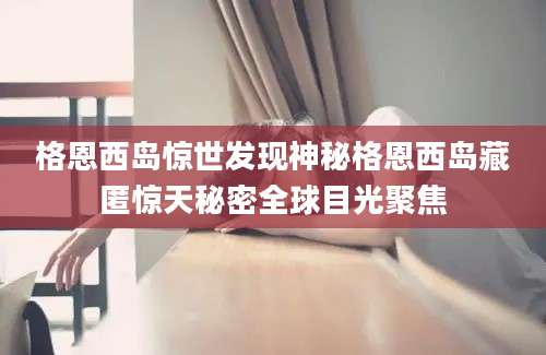 格恩西岛惊世发现神秘格恩西岛藏匿惊天秘密全球目光聚焦