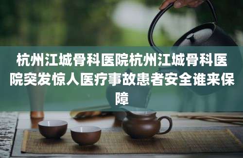 杭州江城骨科医院杭州江城骨科医院突发惊人医疗事故患者安全谁来保障