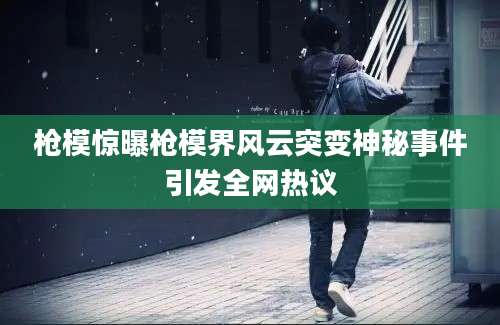 枪模惊曝枪模界风云突变神秘事件引发全网热议