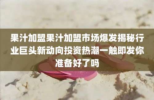 果汁加盟果汁加盟市场爆发揭秘行业巨头新动向投资热潮一触即发你准备好了吗