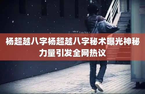 杨超越八字杨超越八字秘术曝光神秘力量引发全网热议