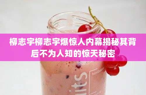 柳志宇柳志宇爆惊人内幕揭秘其背后不为人知的惊天秘密