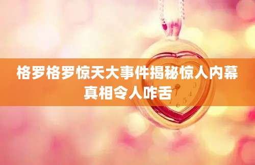 格罗格罗惊天大事件揭秘惊人内幕真相令人咋舌