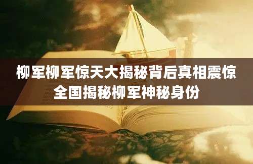 柳军柳军惊天大揭秘背后真相震惊全国揭秘柳军神秘身份
