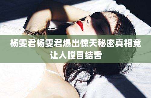 杨雯君杨雯君爆出惊天秘密真相竟让人瞠目结舌