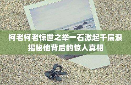 柯老柯老惊世之举一石激起千层浪揭秘他背后的惊人真相