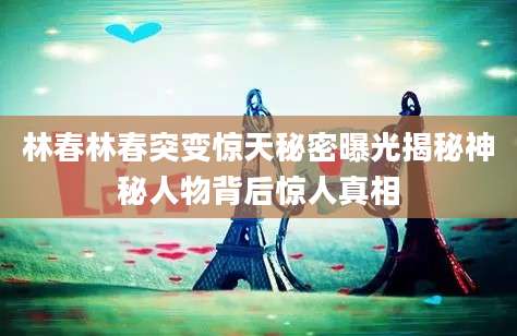 林春林春突变惊天秘密曝光揭秘神秘人物背后惊人真相