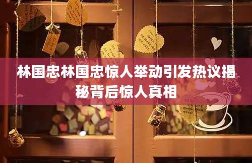 林国忠林国忠惊人举动引发热议揭秘背后惊人真相