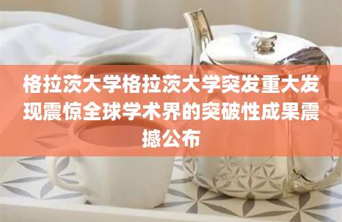 格拉茨大学格拉茨大学突发重大发现震惊全球学术界的突破性成果震撼公布