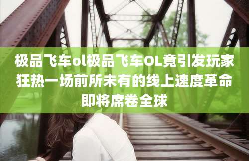 极品飞车ol极品飞车OL竟引发玩家狂热一场前所未有的线上速度革命即将席卷全球
