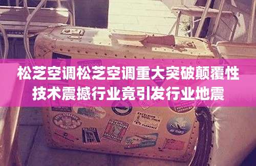 松芝空调松芝空调重大突破颠覆性技术震撼行业竟引发行业地震