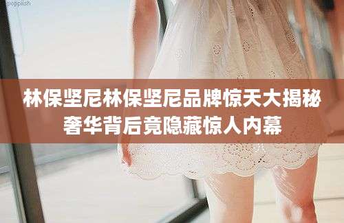 林保坚尼林保坚尼品牌惊天大揭秘奢华背后竟隐藏惊人内幕