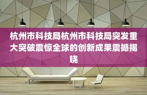 杭州市科技局杭州市科技局突发重大突破震惊全球的创新成果震撼揭晓