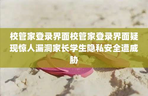 校管家登录界面校管家登录界面疑现惊人漏洞家长学生隐私安全遭威胁