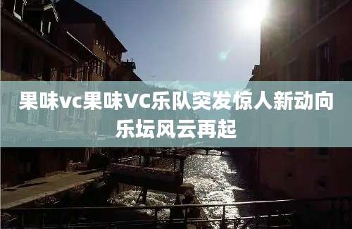 果味vc果味VC乐队突发惊人新动向乐坛风云再起