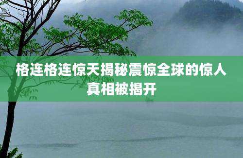 格连格连惊天揭秘震惊全球的惊人真相被揭开