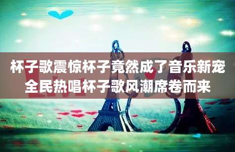 杯子歌震惊杯子竟然成了音乐新宠全民热唱杯子歌风潮席卷而来