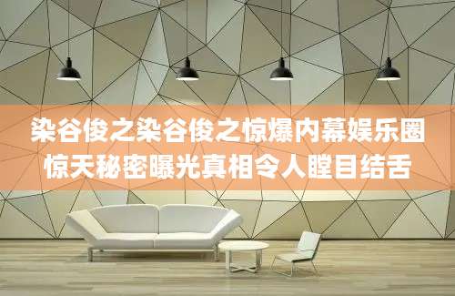 染谷俊之染谷俊之惊爆内幕娱乐圈惊天秘密曝光真相令人瞠目结舌