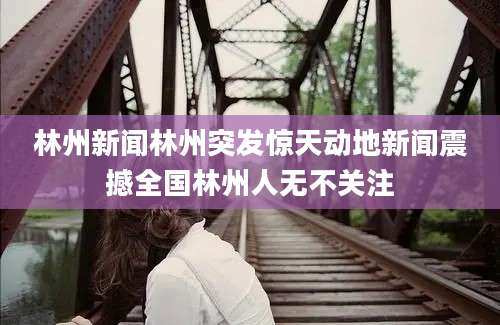 林州新闻林州突发惊天动地新闻震撼全国林州人无不关注