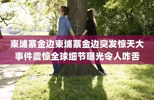 柬埔寨金边柬埔寨金边突发惊天大事件震惊全球细节曝光令人咋舌
