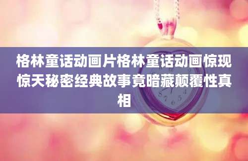 格林童话动画片格林童话动画惊现惊天秘密经典故事竟暗藏颠覆性真相