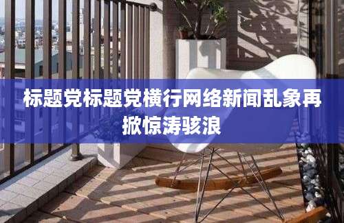 标题党标题党横行网络新闻乱象再掀惊涛骇浪