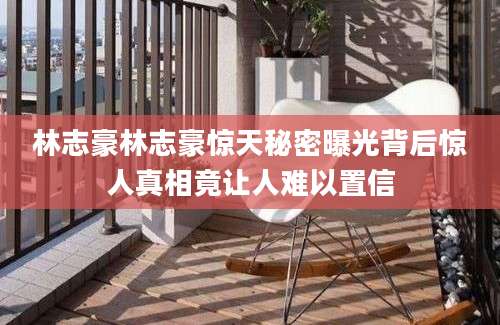 林志豪林志豪惊天秘密曝光背后惊人真相竟让人难以置信