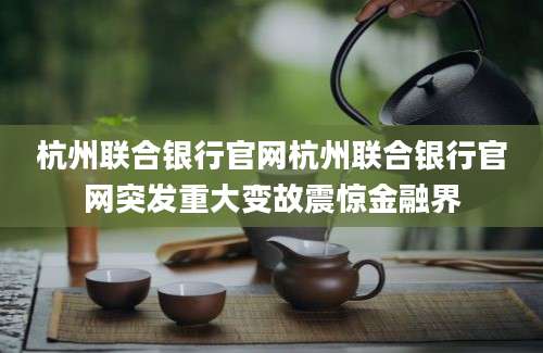 杭州联合银行官网杭州联合银行官网突发重大变故震惊金融界