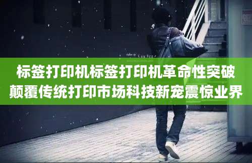 标签打印机标签打印机革命性突破颠覆传统打印市场科技新宠震惊业界