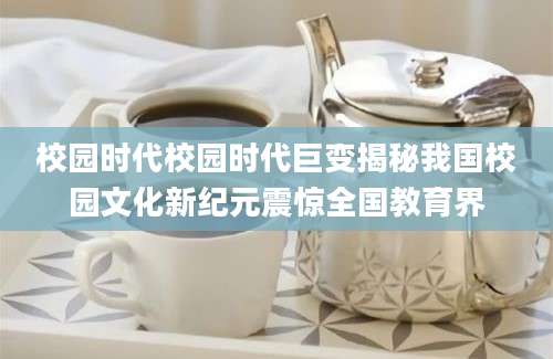 校园时代校园时代巨变揭秘我国校园文化新纪元震惊全国教育界