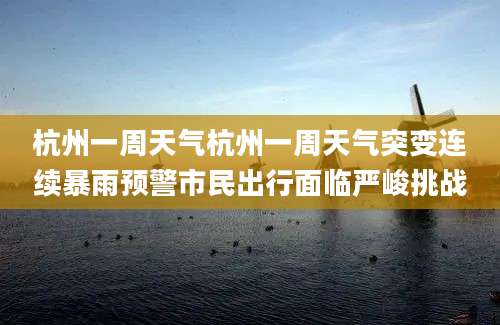 杭州一周天气杭州一周天气突变连续暴雨预警市民出行面临严峻挑战