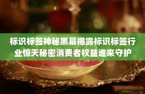 标识标签神秘黑幕揭露标识标签行业惊天秘密消费者权益谁来守护
