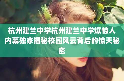 杭州建兰中学杭州建兰中学爆惊人内幕独家揭秘校园风云背后的惊天秘密