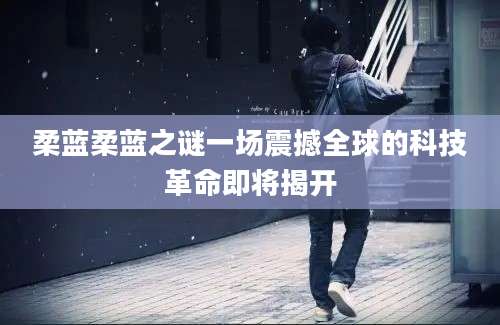柔蓝柔蓝之谜一场震撼全球的科技革命即将揭开