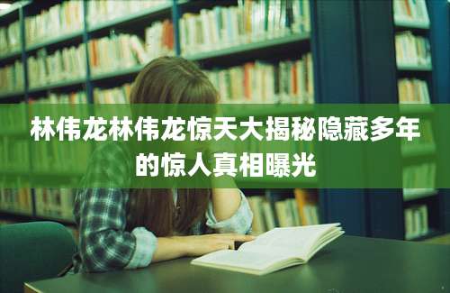 林伟龙林伟龙惊天大揭秘隐藏多年的惊人真相曝光