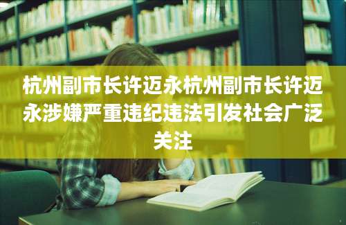 杭州副市长许迈永杭州副市长许迈永涉嫌严重违纪违法引发社会广泛关注