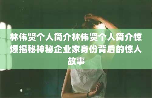 林伟贤个人简介林伟贤个人简介惊爆揭秘神秘企业家身份背后的惊人故事