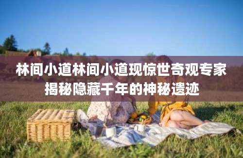 林间小道林间小道现惊世奇观专家揭秘隐藏千年的神秘遗迹